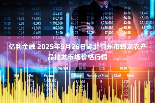 亿利金融 2025年5月26日湖北鄂州市蟠龙农产品批发市场价格行情