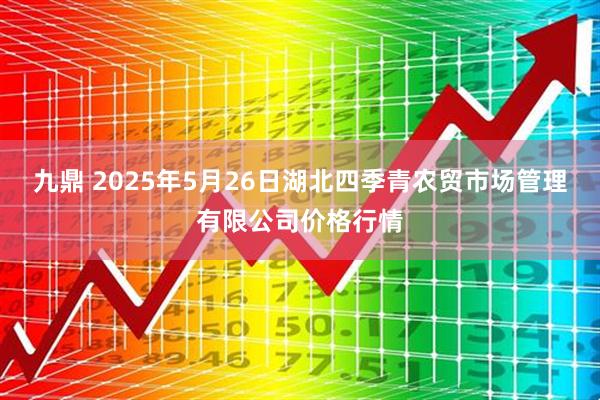 九鼎 2025年5月26日湖北四季青农贸市场管理有限公司价格行情