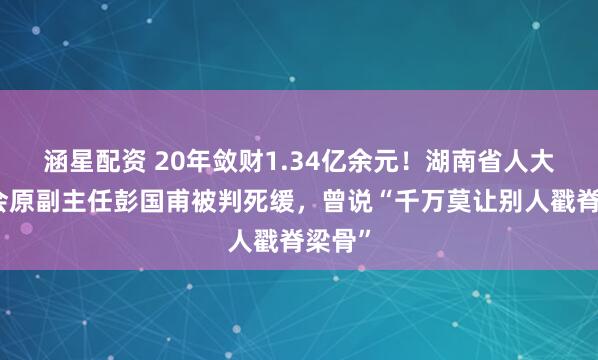 涵星配资 20年敛财1.34亿余元！湖南省人大常委会原副主任彭国甫被判死缓，曾说“千万莫让别人戳脊梁骨”