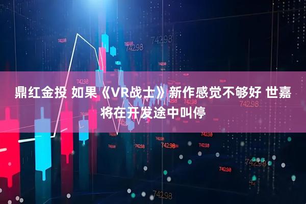 鼎红金投 如果《VR战士》新作感觉不够好 世嘉将在开发途中叫停