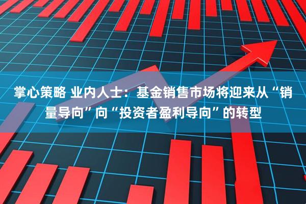 掌心策略 业内人士：基金销售市场将迎来从“销量导向”向“投资者盈利导向”的转型