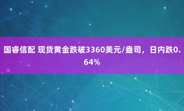 国睿信配 现货黄金跌破3360美元/盎司，日内跌0.64%