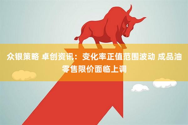 众银策略 卓创资讯：变化率正值范围波动 成品油零售限价面临上调