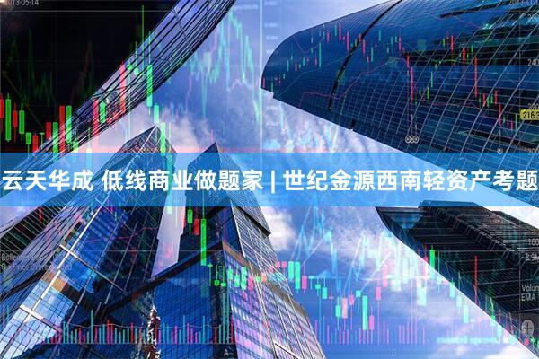 云天华成 低线商业做题家 | 世纪金源西南轻资产考题