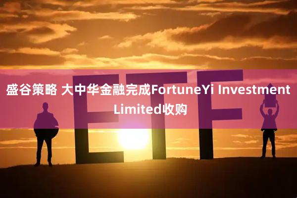 盛谷策略 大中华金融完成FortuneYi Investment Limited收购