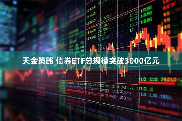 天金策略 债券ETF总规模突破3000亿元