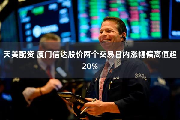 天美配资 厦门信达股价两个交易日内涨幅偏离值超20%