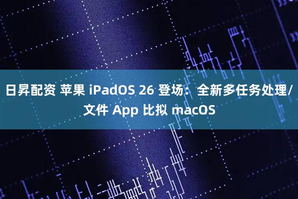 日昇配资 苹果 iPadOS 26 登场：全新多任务处理/文件 App 比拟 macOS