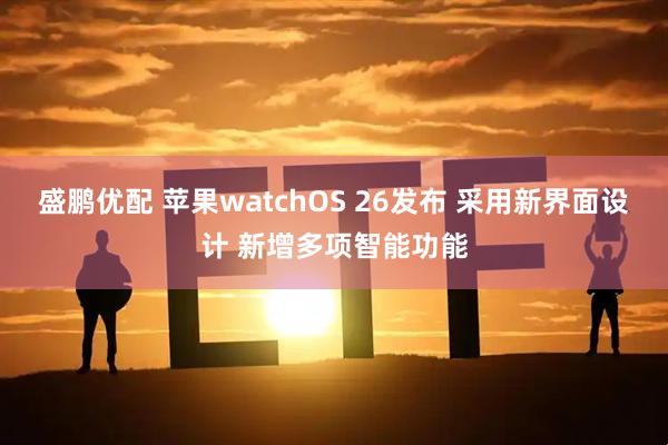 盛鹏优配 苹果watchOS 26发布 采用新界面设计 新增多项智能功能