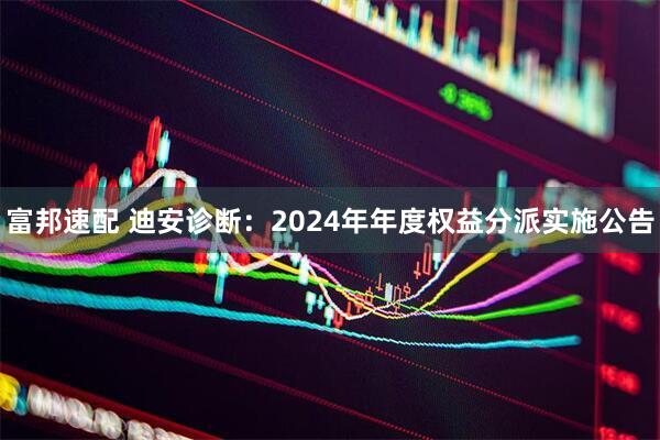 富邦速配 迪安诊断：2024年年度权益分派实施公告