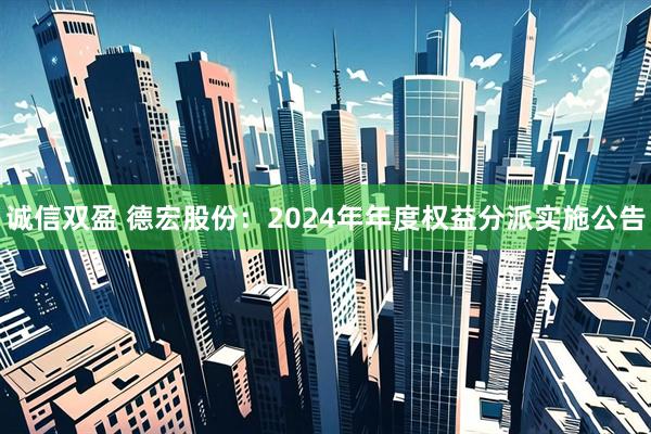 诚信双盈 德宏股份：2024年年度权益分派实施公告
