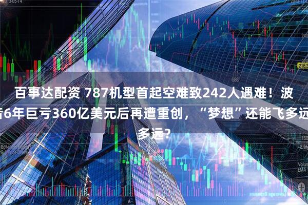 百事达配资 787机型首起空难致242人遇难！波音6年巨亏360亿美元后再遭重创，“梦想”还能飞多远？