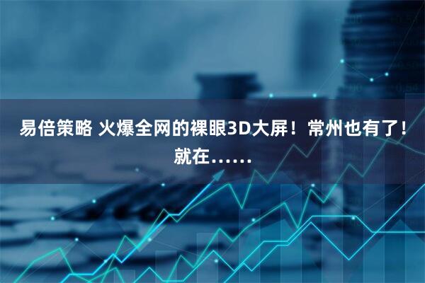 易倍策略 火爆全网的裸眼3D大屏！常州也有了！就在……