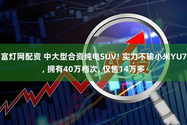 富灯网配资 中大型合资纯电SUV! 实力不输小米YU7, 拥有40万档次, 仅售14万多