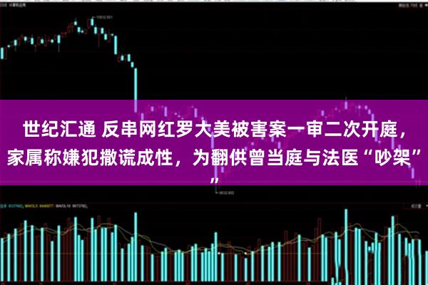 世纪汇通 反串网红罗大美被害案一审二次开庭，家属称嫌犯撒谎成性，为翻供曾当庭与法医“吵架”