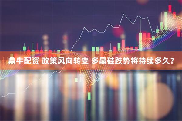鼎牛配资 政策风向转变 多晶硅跌势将持续多久？