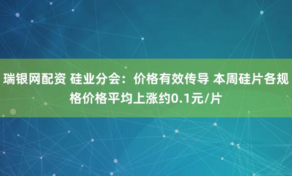 瑞银网配资 硅业分会：价格有效传导 本周硅片各规格价格平均上涨约0.1元/片