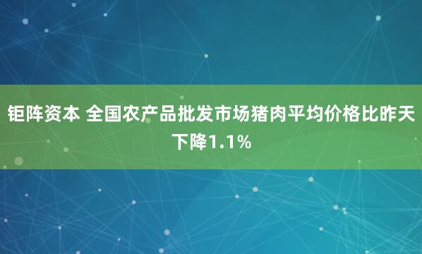 钜阵资本 全国农产品批发市场猪肉平均价格比昨天下降1.1%