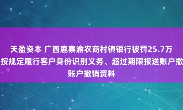天盈资本 广西鹿寨渝农商村镇银行被罚25.7万元：未按规定履行客户身份识别义务、超过期限报送账户撤销资料