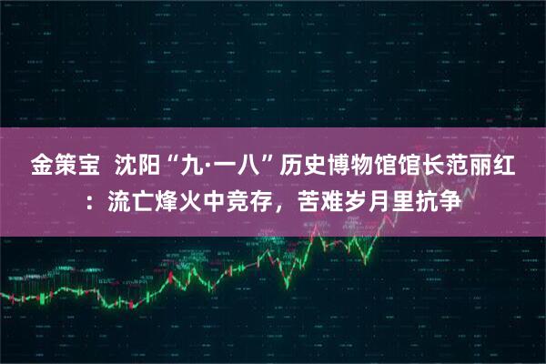 金策宝  沈阳“九·一八”历史博物馆馆长范丽红：流亡烽火中竞存，苦难岁月里抗争