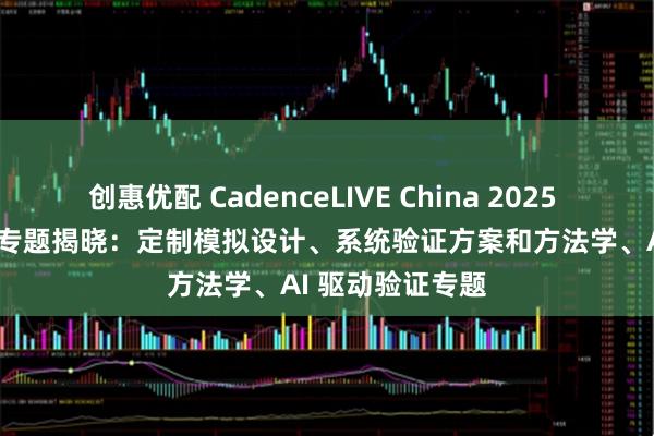 创惠优配 CadenceLIVE China 2025 中国用户大会 | 专题揭晓：定制模拟设计、系统验证方案和方法学、AI 驱动验证专题