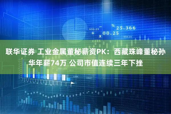 联华证券 工业金属董秘薪资PK：西藏珠峰董秘孙华年薪74万 公司市值连续三年下挫