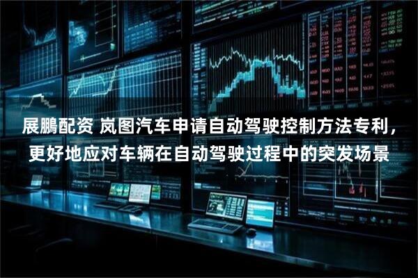 展鵬配资 岚图汽车申请自动驾驶控制方法专利，更好地应对车辆在自动驾驶过程中的突发场景