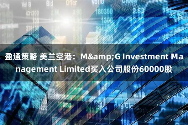 盈通策略 美兰空港：M&G Investment Management Limited买入公司股份60000股