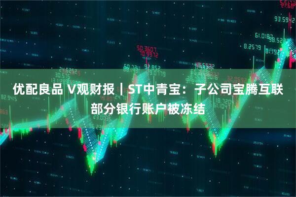 优配良品 V观财报｜ST中青宝：子公司宝腾互联部分银行账户被冻结