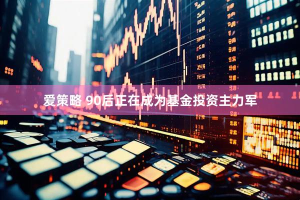 爱策略 90后正在成为基金投资主力军