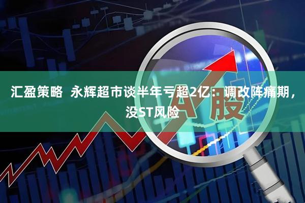 汇盈策略  永辉超市谈半年亏超2亿：调改阵痛期，没ST风险