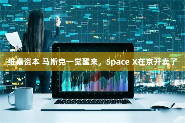 维嘉资本 马斯克一觉醒来，Space X在京开卖了