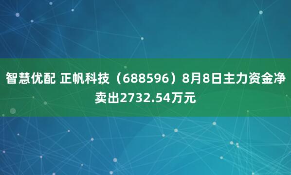 智慧优配 正帆科技（688596）8月8日主力资金净卖出2732.54万元