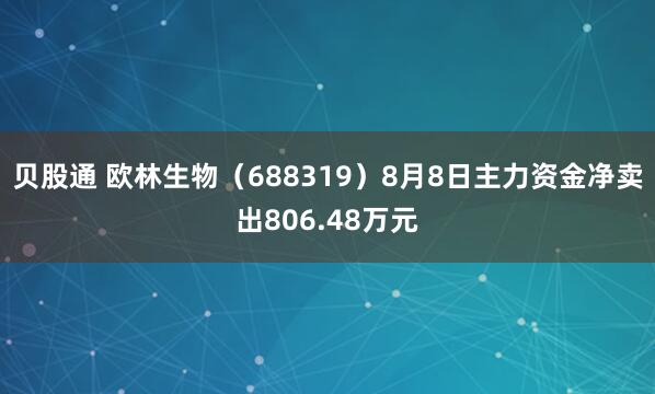 贝股通 欧林生物（688319）8月8日主力资金净卖出806.48万元