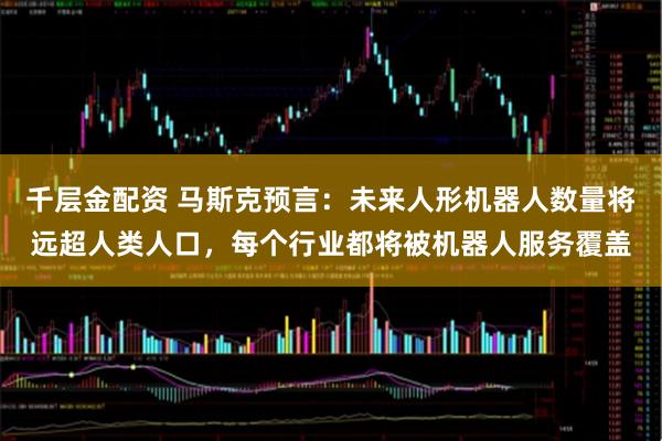 千层金配资 马斯克预言：未来人形机器人数量将远超人类人口，每个行业都将被机器人服务覆盖