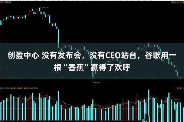 创盈中心 没有发布会，没有CEO站台，谷歌用一根“香蕉”赢得了欢呼