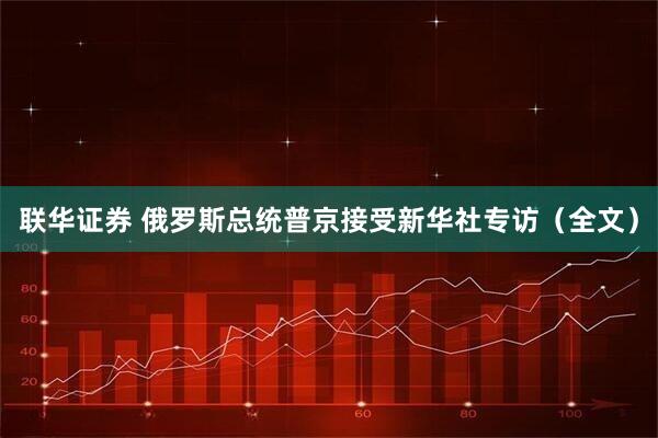 联华证券 俄罗斯总统普京接受新华社专访（全文）