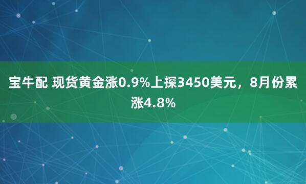 宝牛配 现货黄金涨0.9%上探3450美元，8月份累涨4.8%