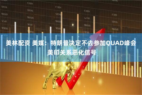 美林配资 美媒：特朗普决定不去参加QUAD峰会 美印关系恶化信号