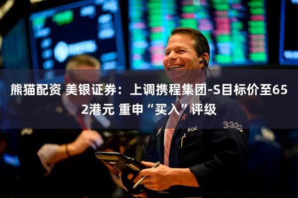 熊猫配资 美银证券：上调携程集团-S目标价至652港元 重申“买入”评级