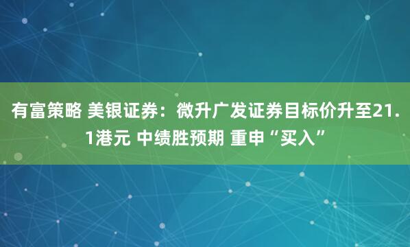 有富策略 美银证券：微升广发证券目标价升至21.1港元 中绩胜预期 重申“买入”