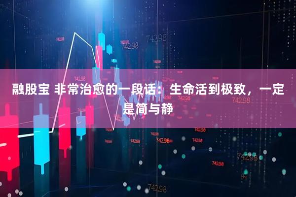 融股宝 非常治愈的一段话：生命活到极致，一定是简与静