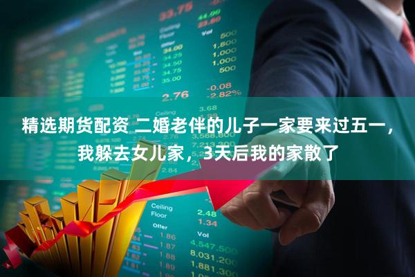 精选期货配资 二婚老伴的儿子一家要来过五一，我躲去女儿家，3天后我的家散了