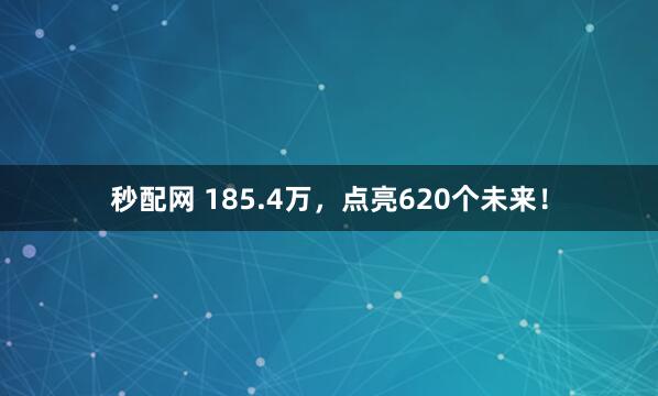 秒配网 185.4万，点亮620个未来！