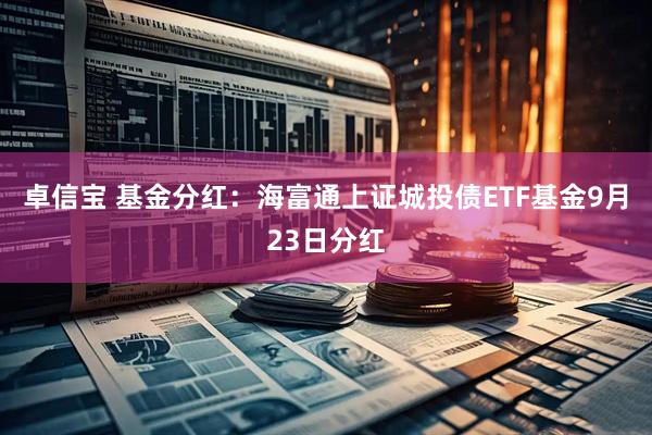 卓信宝 基金分红：海富通上证城投债ETF基金9月23日分红