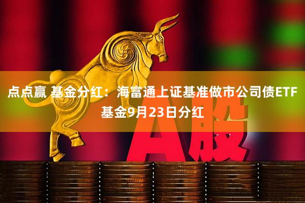 点点赢 基金分红：海富通上证基准做市公司债ETF基金9月23日分红