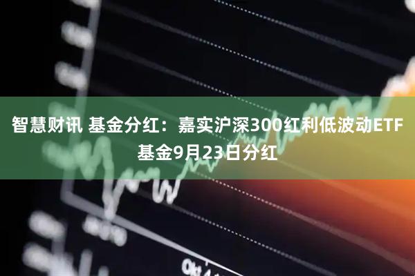 智慧财讯 基金分红：嘉实沪深300红利低波动ETF基金9月23日分红