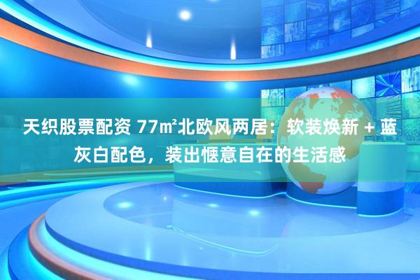 天织股票配资 77㎡北欧风两居：软装焕新 + 蓝灰白配色，装出惬意自在的生活感