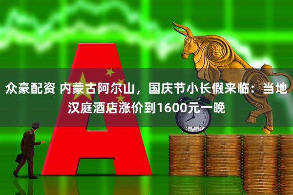 众豪配资 内蒙古阿尔山，国庆节小长假来临：当地汉庭酒店涨价到1600元一晚