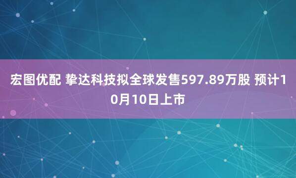 宏图优配 挚达科技拟全球发售597.89万股 预计10月10日上市